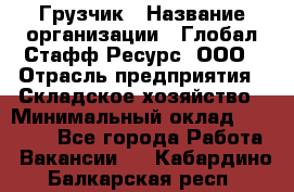 Грузчик › Название организации ­ Глобал Стафф Ресурс, ООО › Отрасль предприятия ­ Складское хозяйство › Минимальный оклад ­ 28 000 - Все города Работа » Вакансии   . Кабардино-Балкарская респ.